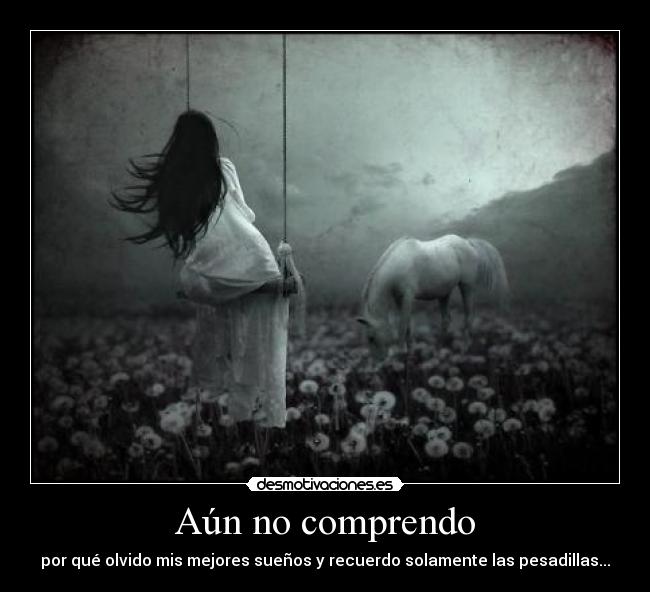 Aún no comprendo - por qué olvido mis mejores sueños y recuerdo solamente las pesadillas...