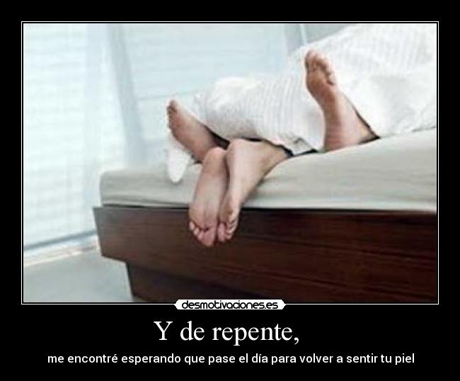 Y de repente,  - me encontré esperando que pase el día para volver a sentir tu piel