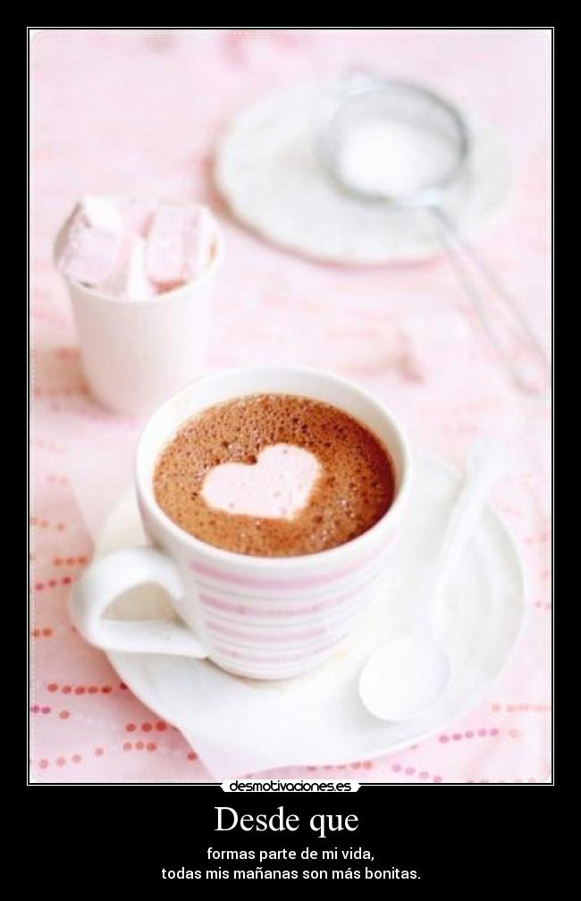 Desde que  - formas parte de mi vida,
todas mis mañanas son más bonitas.