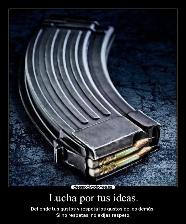 Lucha por tus ideas. - Defiende tus gustos y respeta los gustos de los demás.
Si no respetas, no exijas respeto.