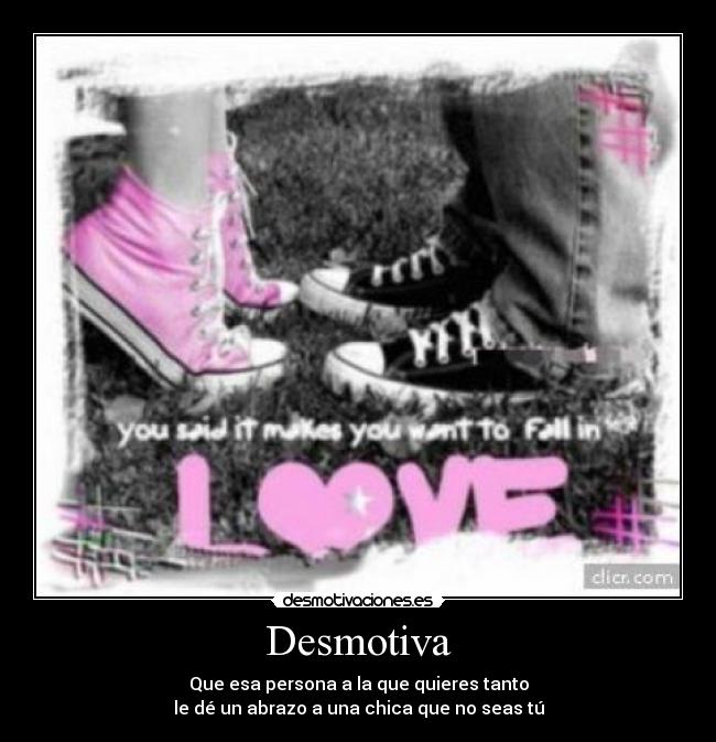 Desmotiva - Que esa persona a la que quieres tanto
le dé un abrazo a una chica que no seas tú