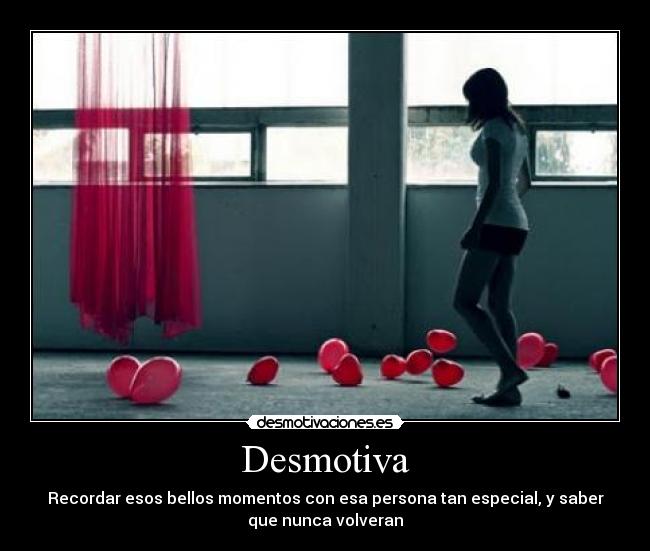Desmotiva - Recordar esos bellos momentos con esa persona tan especial, y saber
que nunca volveran