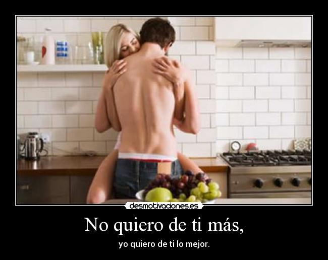 No quiero de ti más, - yo quiero de ti lo mejor.