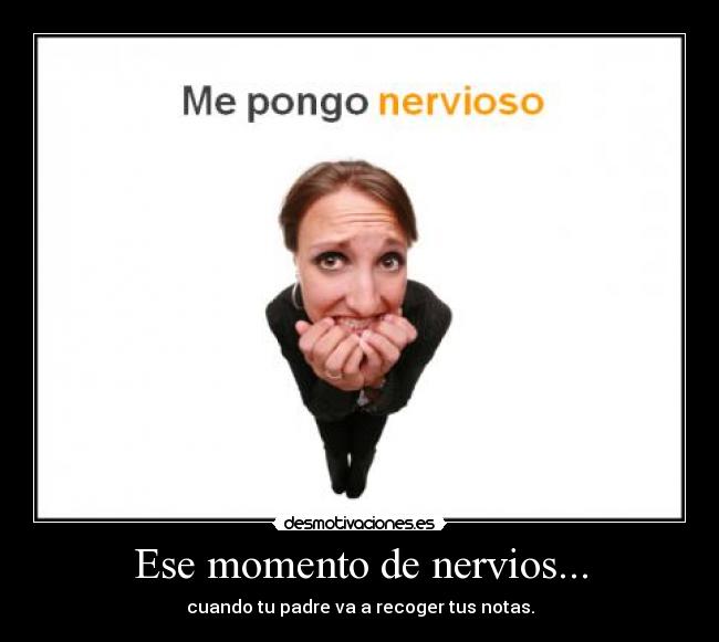 Ese momento de nervios... - cuando tu padre va a recoger tus notas.