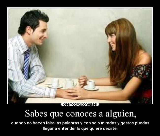 Sabes que conoces a alguien, - cuando no hacen falta las palabras y con solo miradas y gestos puedas
llegar a entender lo que quiere decirte.
