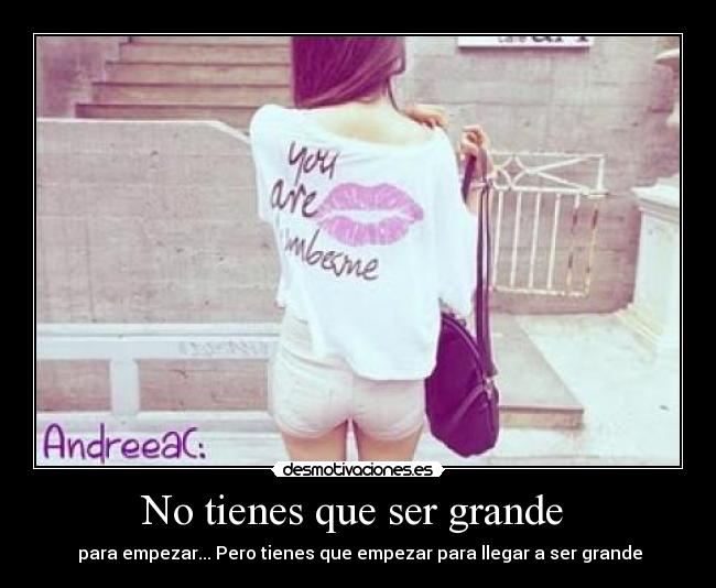 No tienes que ser grande - para empezar... Pero tienes que empezar para llegar a ser grande