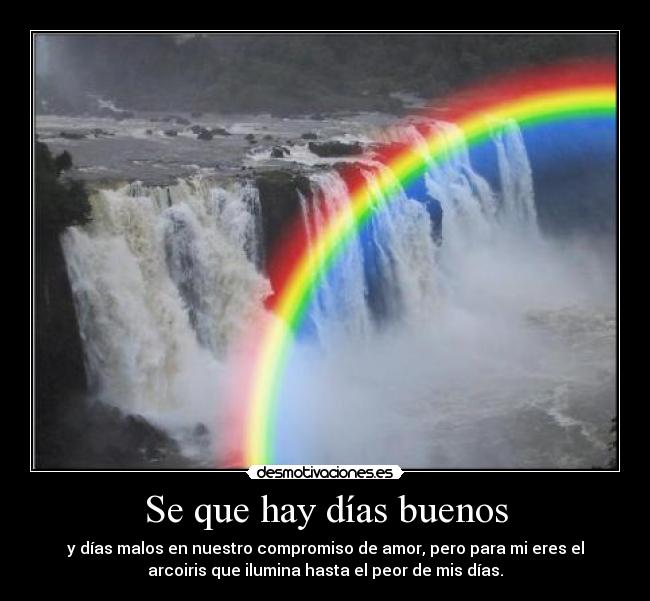 Se que hay días buenos - y días malos en nuestro compromiso de amor, pero para mi eres el
arcoiris que ilumina hasta el peor de mis días.