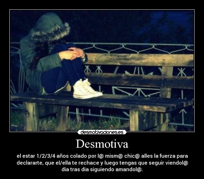 Desmotiva - el estar 1/2/3/4 años colado por l@ mism@ chic@ alles la fuerza para
declararte, que el/ella te rechace y luego tengas que seguir viendol@
dia tras dia siguiendo amandol@.