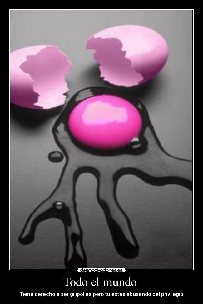 Todo el mundo - Tiene derecho a ser gilipollas pero tu estas abusando del privilegio