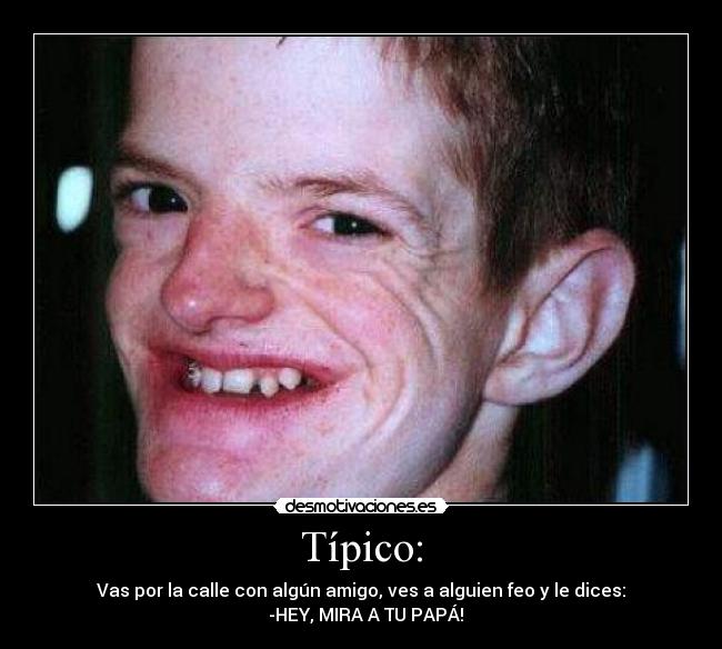 Típico: - Vas por la calle con algún amigo, ves a alguien feo y le dices:
-HEY, MIRA A TU PAPÁ!