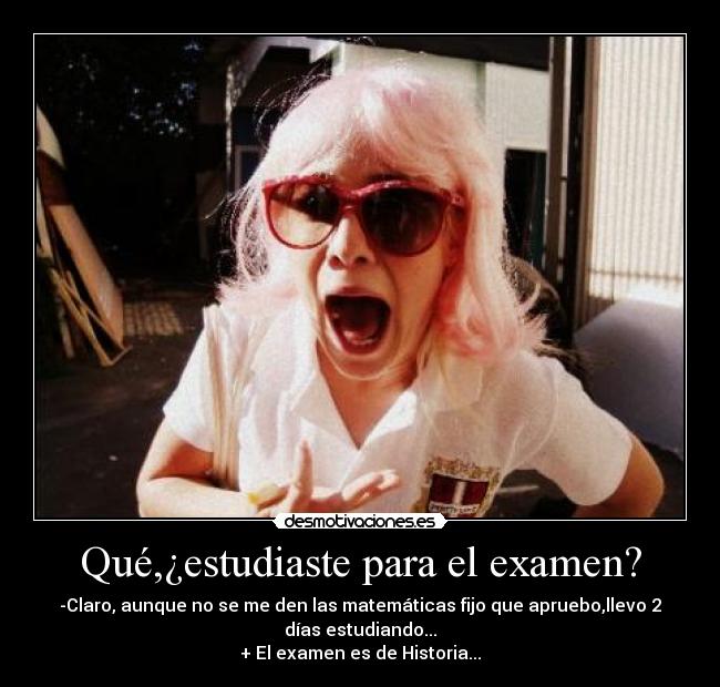 Qué,¿estudiaste para el examen? - -Claro, aunque no se me den las matemáticas fijo que apruebo,llevo 2
días estudiando...
+ El examen es de Historia...