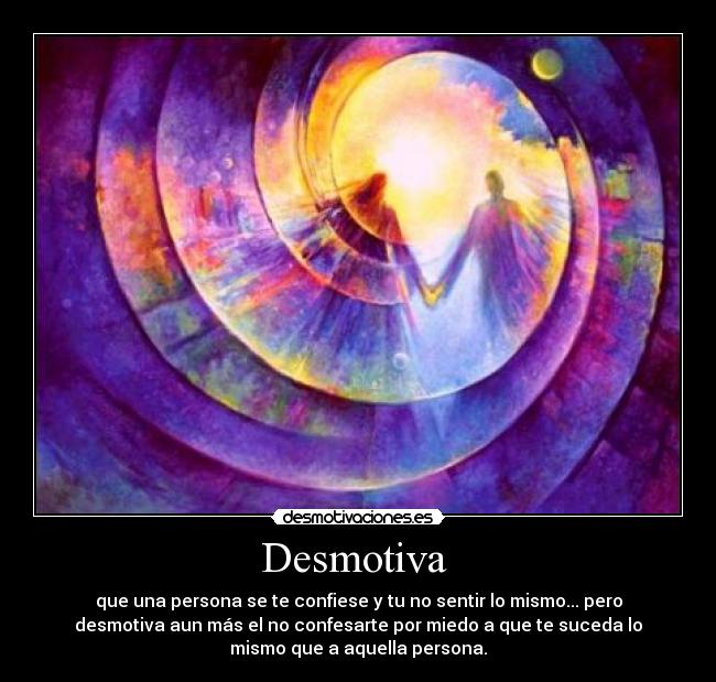 Desmotiva  - que una persona se te confiese y tu no sentir lo mismo... pero
desmotiva aun más el no confesarte por miedo a que te suceda lo
mismo que a aquella persona.