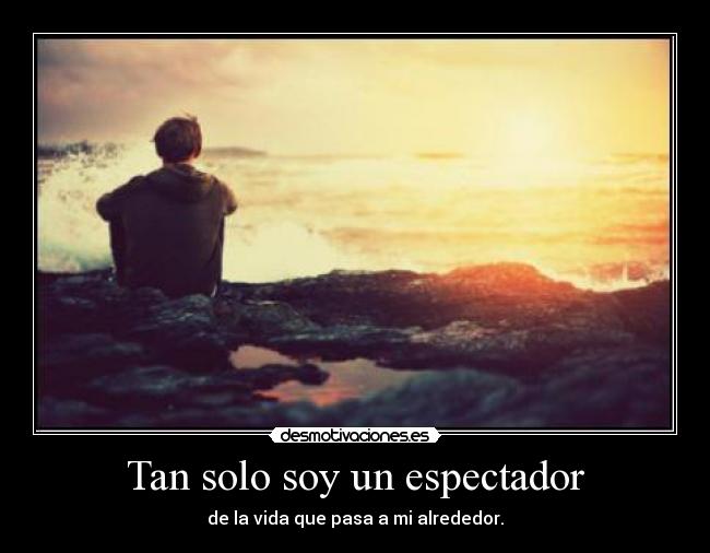 Tan solo soy un espectador - de la vida que pasa a mi alrededor.