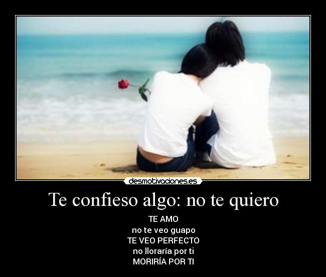 Te confieso algo: no te quiero - TE AMO
no te veo guapo
TE VEO PERFECTO
no lloraría por ti
MORIRÍA POR TI