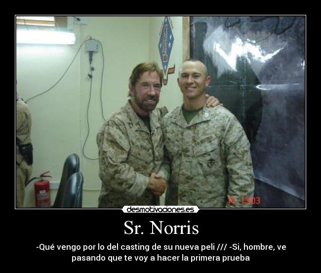 Sr. Norris - -Qué vengo por lo del casting de su nueva peli /// -Si, hombre, ve
pasando que te voy a hacer la primera prueba