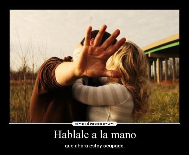 Hablale a la mano - que ahora estoy ocupado.