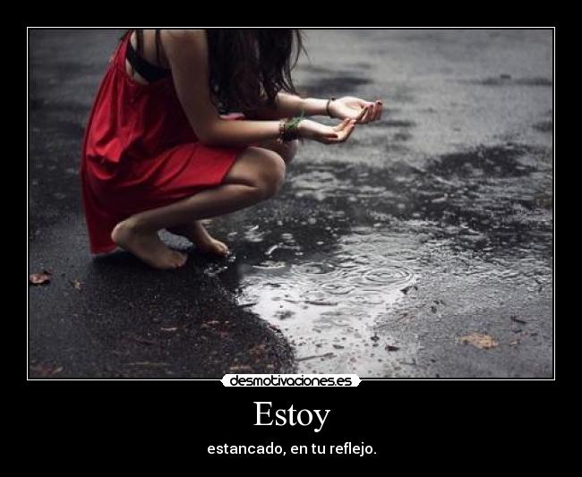 Estoy - estancado, en tu reflejo.