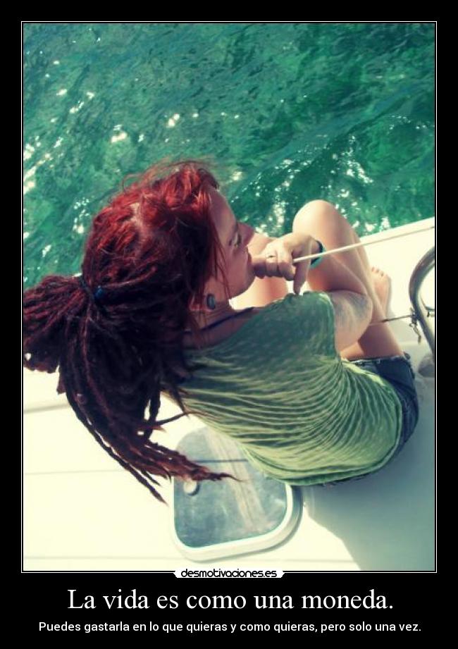 La vida es como una moneda. - Puedes gastarla en lo que quieras y como quieras, pero solo una vez.