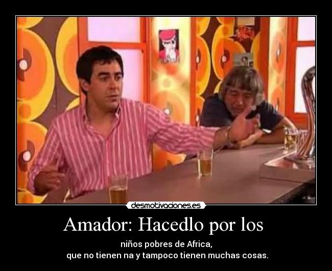 Amador: Hacedlo por los -