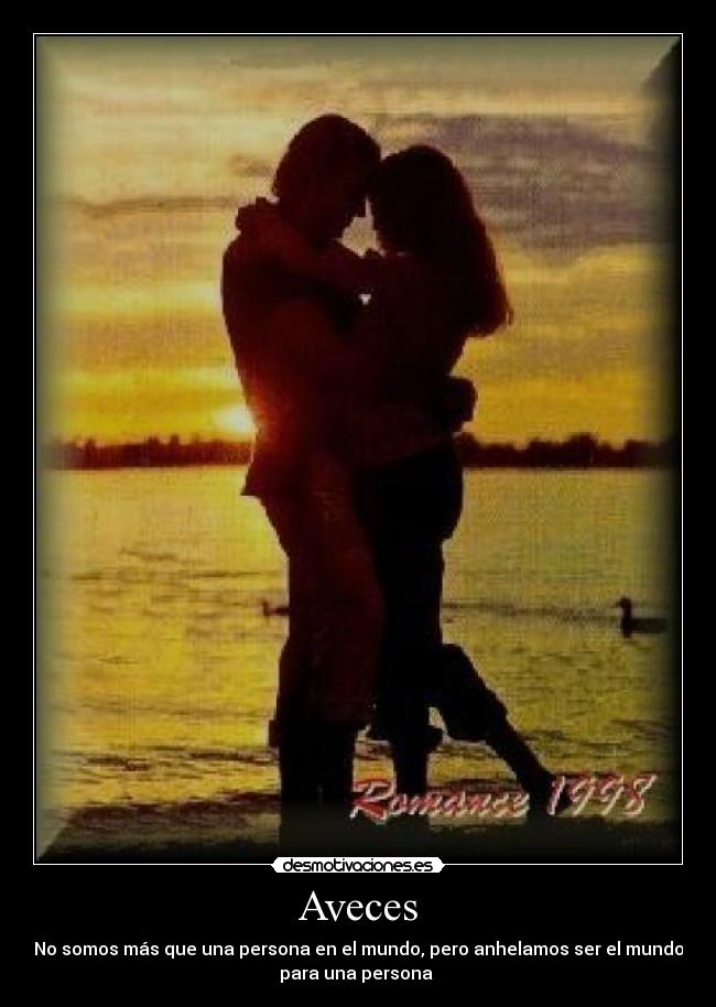 Aveces - No somos más que una persona en el mundo, pero anhelamos ser el mundo
para una persona