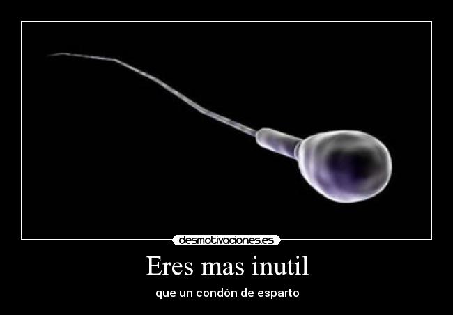 Eres mas inutil - que un condón de esparto