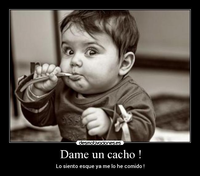 Dame un cacho ! - Lo siento esque ya me lo he comido !