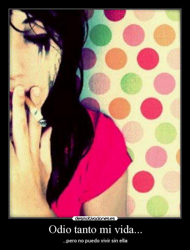 Odio tanto mi vida... - ...pero no puedo vivir sin ella