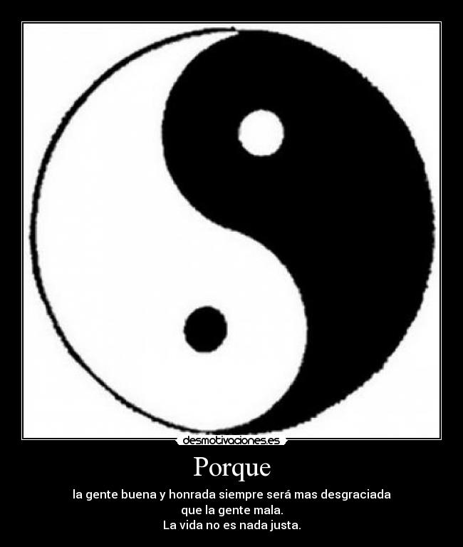 Porque - la gente buena y honrada siempre será mas desgraciada
que la gente mala.
La vida no es nada justa.