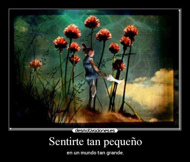 Sentirte tan pequeño - en un mundo tan grande.