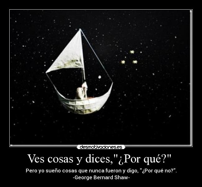 Ves cosas y dices,¿Por qué?  - Pero yo sueño cosas que nunca fueron y digo, ¿Por qué no?.
-George Bernard Shaw-