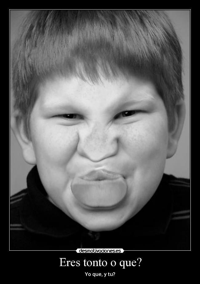 Eres tonto o que? -