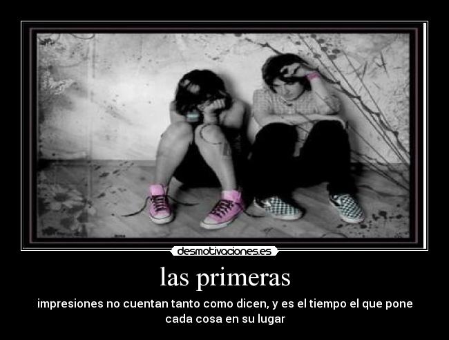 las primeras - impresiones no cuentan tanto como dicen, y es el tiempo el que pone
cada cosa en su lugar