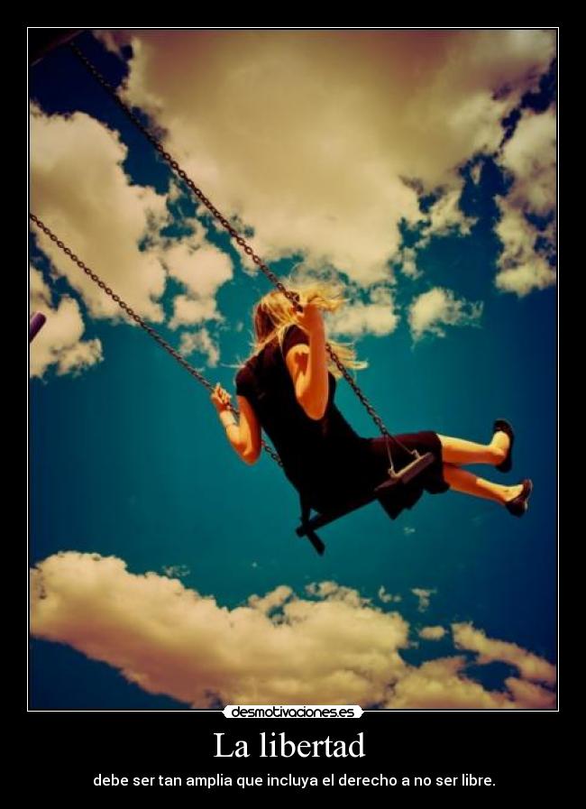 La libertad - debe ser tan amplia que incluya el derecho a no ser libre.