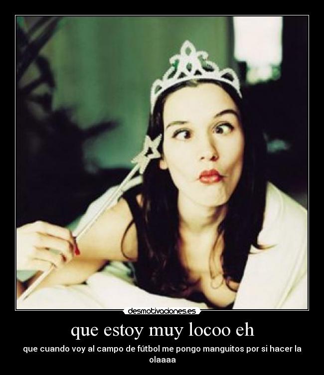 que estoy muy locoo eh - que cuando voy al campo de fútbol me pongo manguitos por si hacer la olaaaa