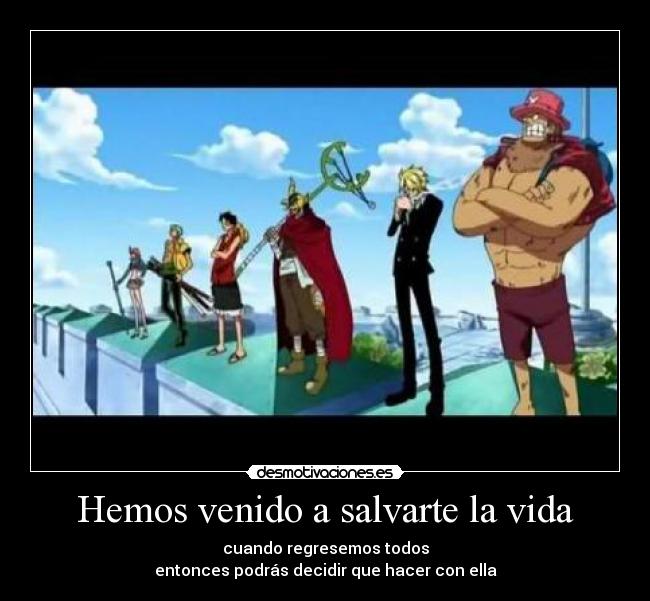 Hemos venido a salvarte la vida - cuando regresemos todos
entonces podrás decidir que hacer con ella