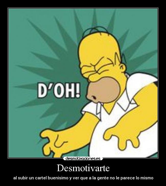 Desmotivarte - al subir un cartel buenisimo y ver que a la gente no le parece lo mismo