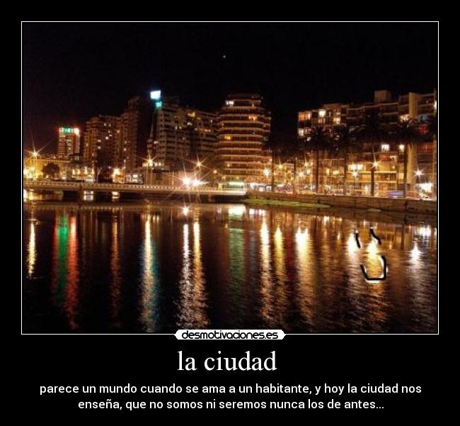 la ciudad - parece un mundo cuando se ama a un habitante, y hoy la ciudad nos
enseña, que no somos ni seremos nunca los de antes...