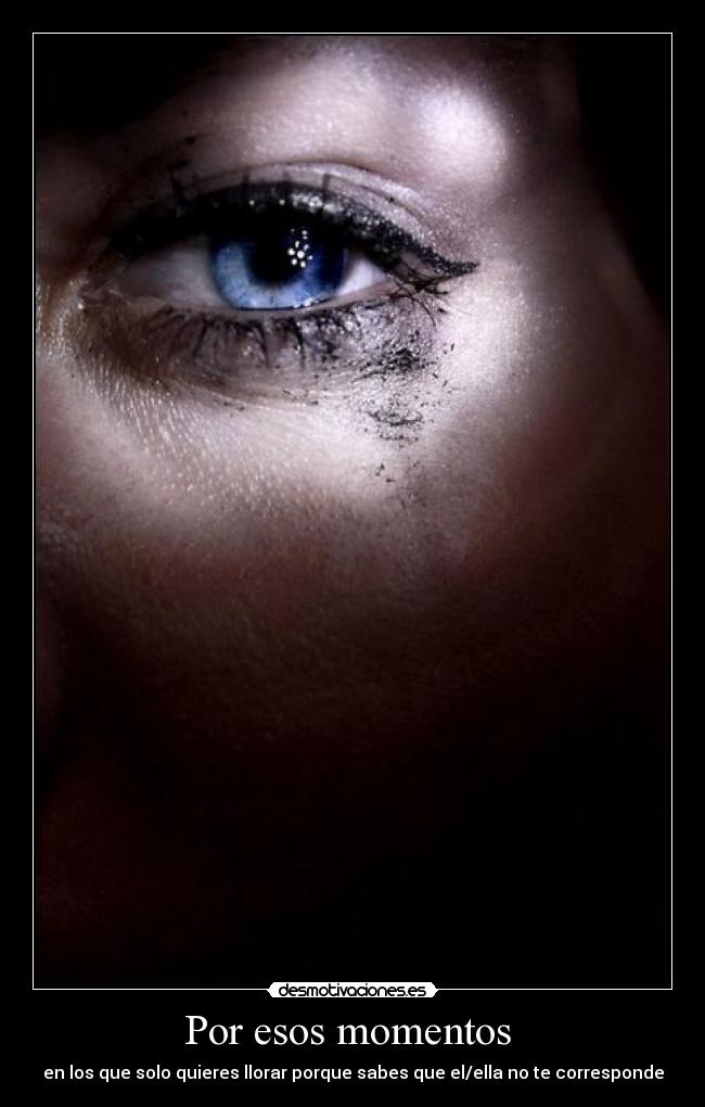 Por esos momentos - en los que solo quieres llorar porque sabes que el/ella no te corresponde