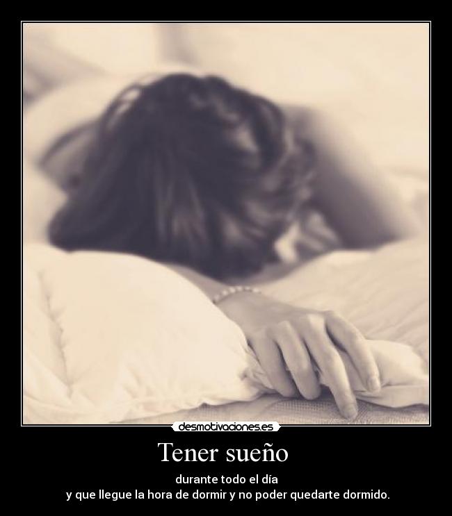 Tener sueño - durante todo el día
y que llegue la hora de dormir y no poder quedarte dormido.