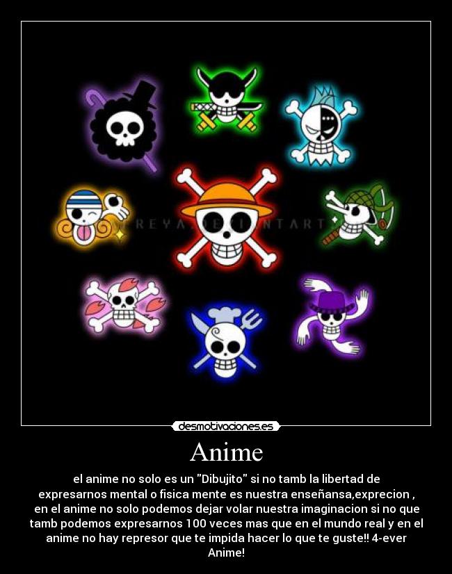 Anime - el anime no solo es un Dibujito si no tamb la libertad de
expresarnos mental o fisica mente es nuestra enseñansa,exprecion ,
en el anime no solo podemos dejar volar nuestra imaginacion si no que
tamb podemos expresarnos 100 veces mas que en el mundo real y en el
anime no hay represor que te impida hacer lo que te guste!! 4-ever
Anime!