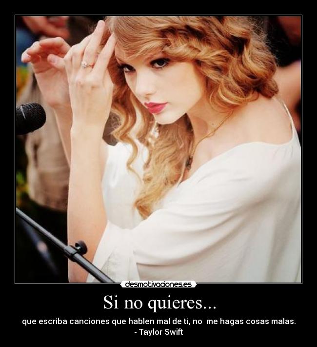 Si no quieres... - que escriba canciones que hablen mal de ti, no me hagas cosas malas.
- Taylor Swift