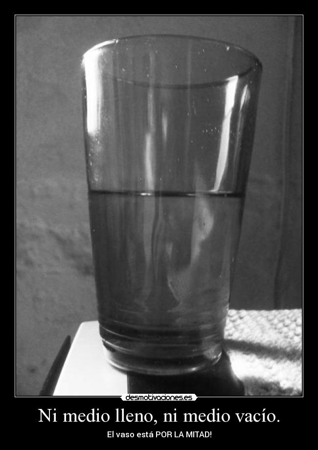 Ni medio lleno, ni medio vacío. - El vaso está POR LA MITAD!