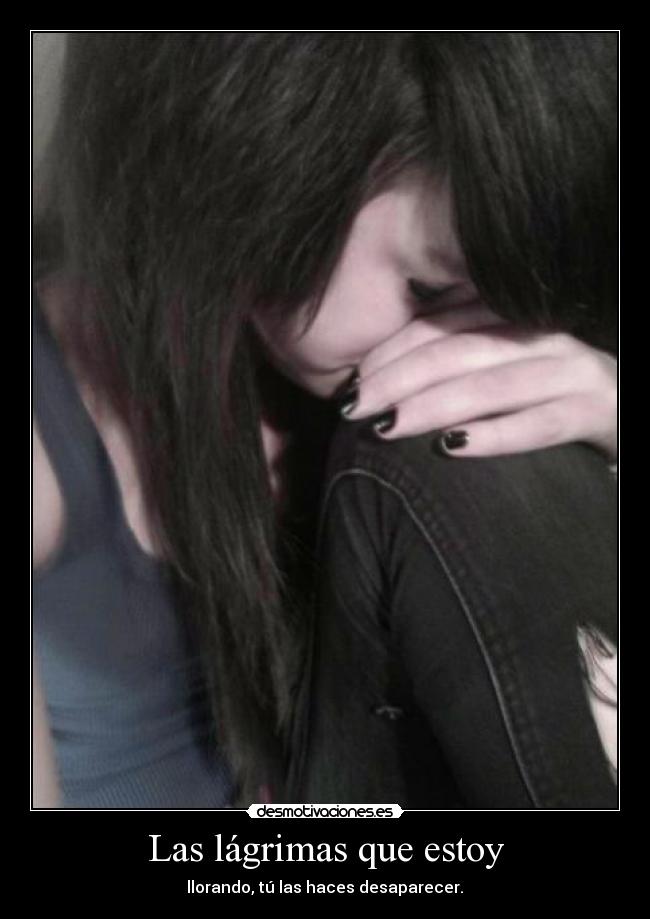 Las lágrimas que estoy -  llorando, tú las haces desaparecer. 