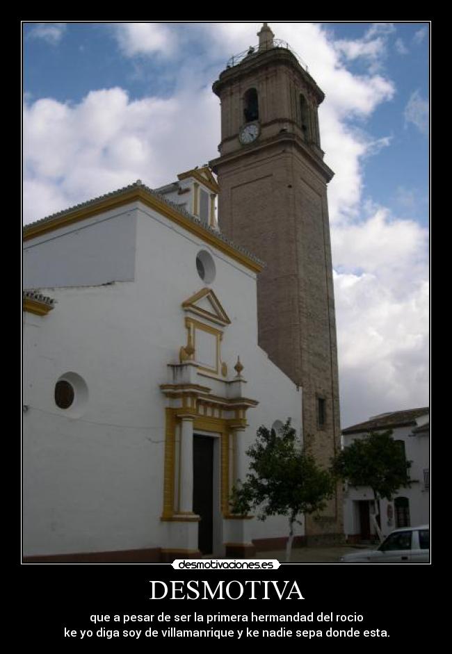 DESMOTIVA - que a pesar de ser la primera hermandad del rocio
ke yo diga soy de villamanrique y ke nadie sepa donde esta.