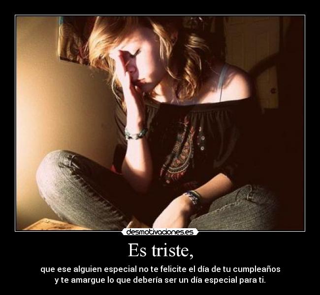 Es triste, - que ese alguien especial no te felicite el día de tu cumpleaños
y te amargue lo que debería ser un día especial para ti.