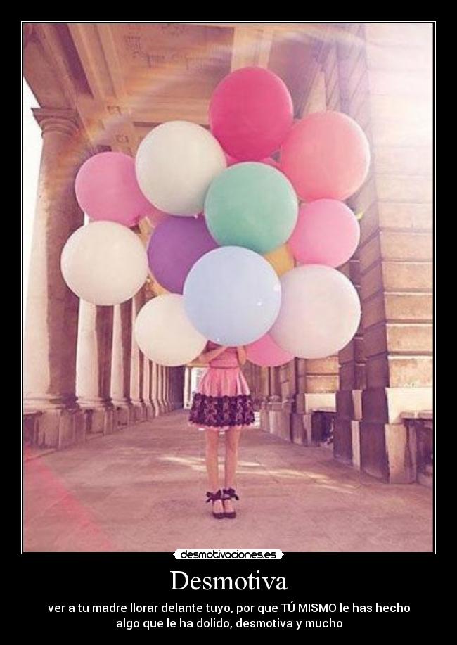 Desmotiva - ver a tu madre llorar delante tuyo, por que TÚ MISMO le has hecho
algo que le ha dolido, desmotiva y mucho