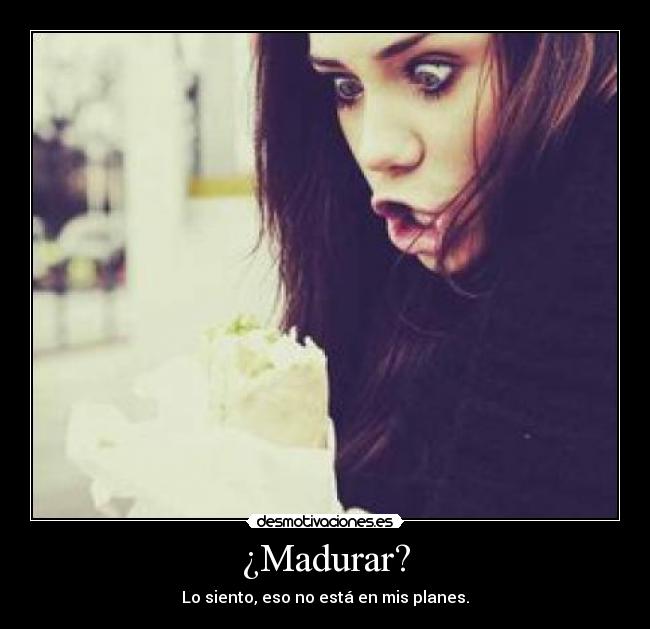 ¿Madurar? - Lo siento, eso no está en mis planes.