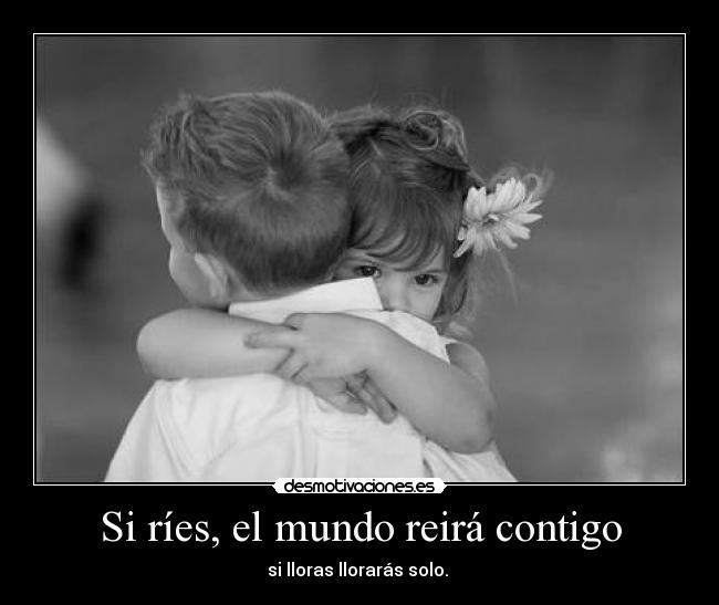 Si ríes, el mundo reirá contigo - si lloras llorarás solo.