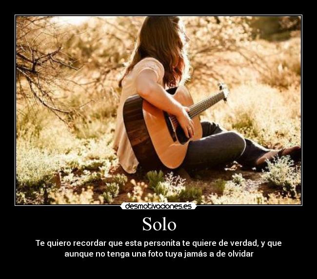 Solo - Te quiero recordar que esta personita te quiere de verdad, y que
aunque no tenga una foto tuya jamás a de olvidar