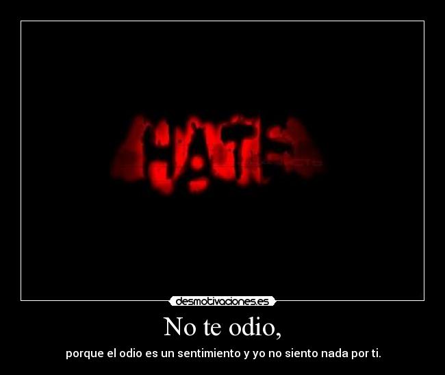 No te odio, - porque el odio es un sentimiento y yo no siento nada por ti.